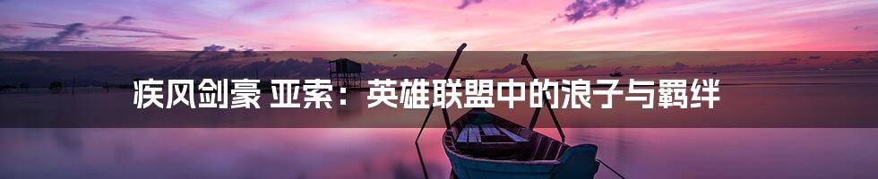疾风剑豪 亚索：英雄联盟中的浪子与羁绊
