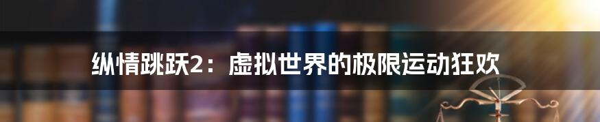纵情跳跃2:虚拟世界的极限运动狂欢