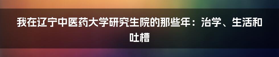我在辽宁中医药大学研究生院的那些年:治学、生活和吐槽