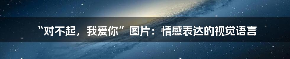“对不起,我爱你”图片:情感表达的视觉语言
