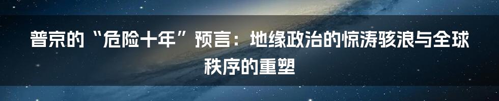 普京的“危险十年”预言:地缘政治的惊涛骇浪与全球秩序的重塑