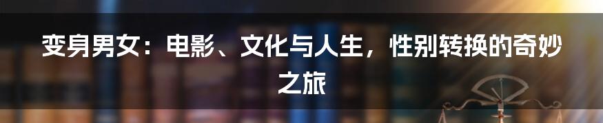 变身男女：电影、文化与人生，性别转换的奇妙之旅