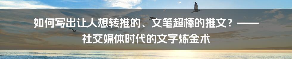如何写出让人想转推的、文笔超棒的推文？—— 社交媒体时代的文字炼金术