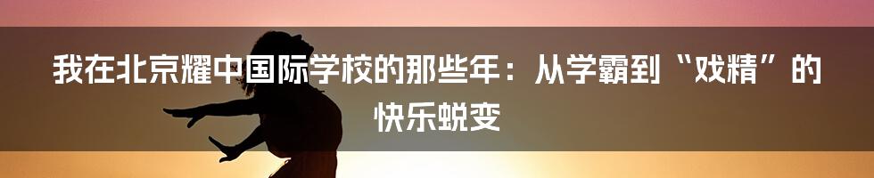 我在北京耀中国际学校的那些年:从学霸到“戏精”的快乐蜕变