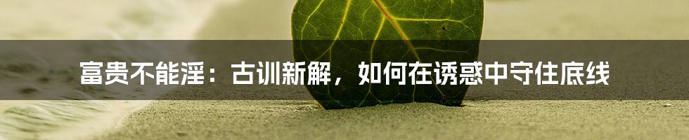 富贵不能淫:古训新解,如何在诱惑中守住底线