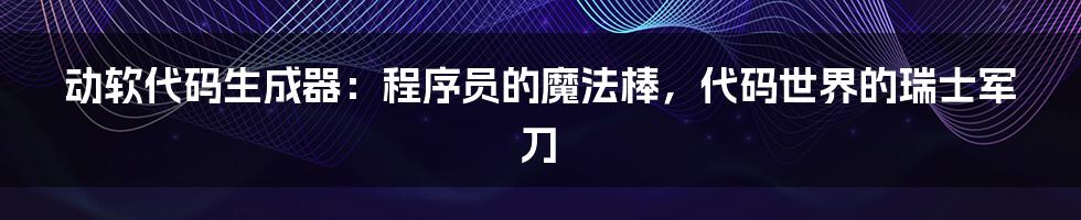 动软代码生成器:程序员的魔法棒,代码世界的瑞士军刀