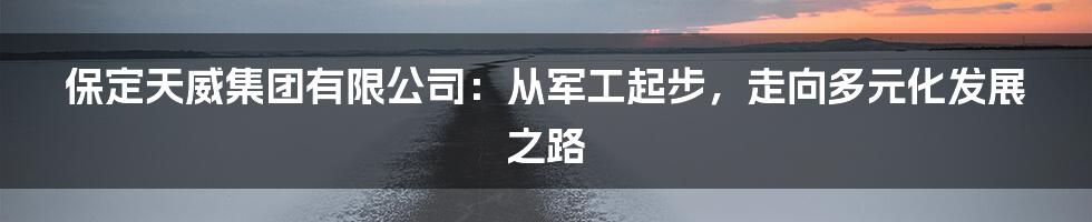 保定天威集团有限公司：从军工起步，走向多元化发展之路