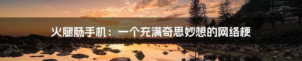 火腿肠手机:一个充满奇思妙想的网络梗