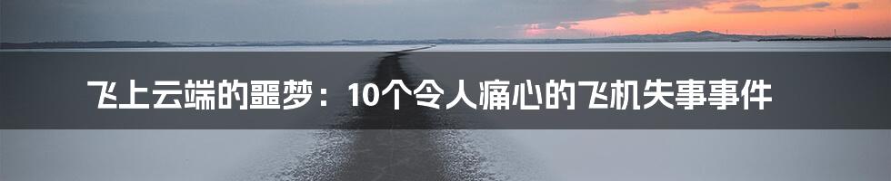 飞上云端的噩梦：10个令人痛心的飞机失事事件