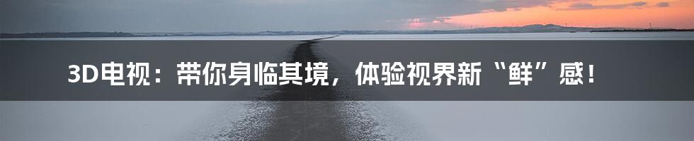 3D电视：带你身临其境，体验视界新“鲜”感！