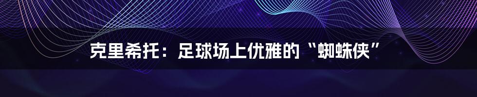 克里希托：足球场上优雅的“蜘蛛侠”