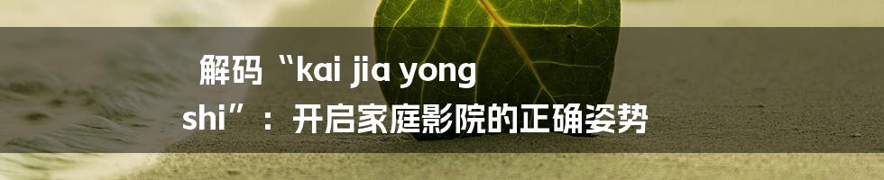 解码“kai jia yong shi”：开启家庭影院的正确姿势