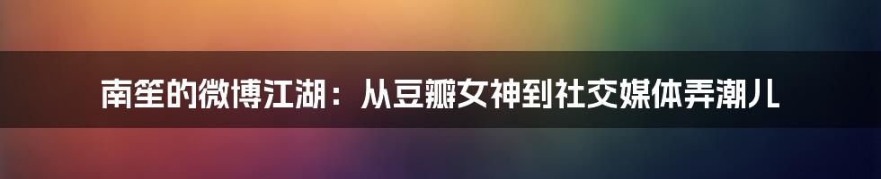 南笙的微博江湖：从豆瓣女神到社交媒体弄潮儿