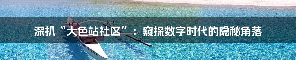 深扒“大色站社区”:窥探数字时代的隐秘角落