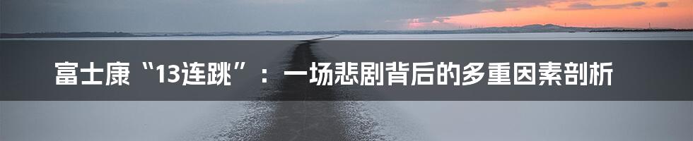 富士康“13连跳”:一场悲剧背后的多重因素剖析
