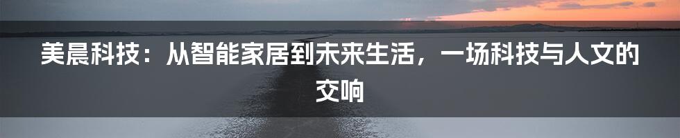 美晨科技:从智能家居到未来生活,一场科技与人文的交响