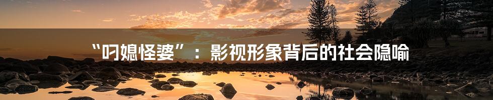 “叼媳怪婆”:影视形象背后的社会隐喻