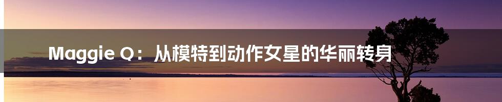 Maggie Q：从模特到动作女星的华丽转身