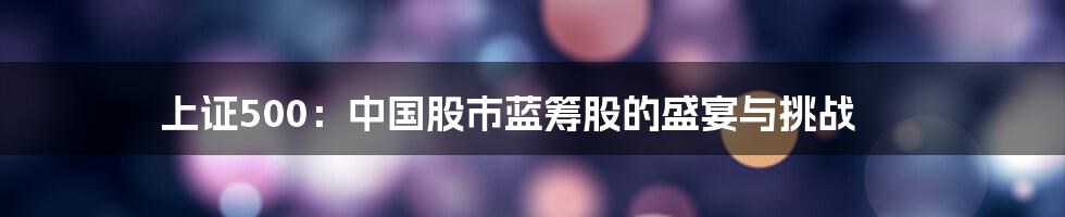 上证500:中国股市蓝筹股的盛宴与挑战