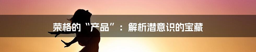 荣格的“产品”:解析潜意识的宝藏
