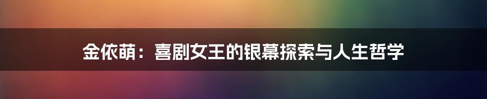 金依萌：喜剧女王的银幕探索与人生哲学
