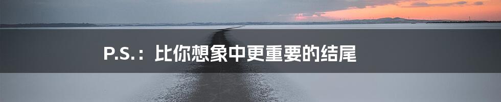 P.S.:比你想象中更重要的结尾