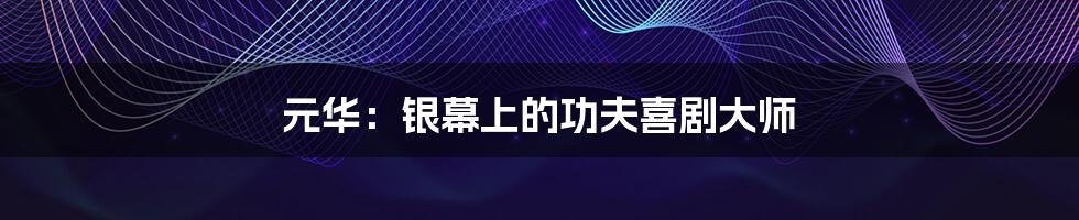 元华：银幕上的功夫喜剧大师