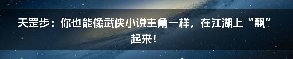 天罡步：你也能像武侠小说主角一样，在江湖上“飘”起来！