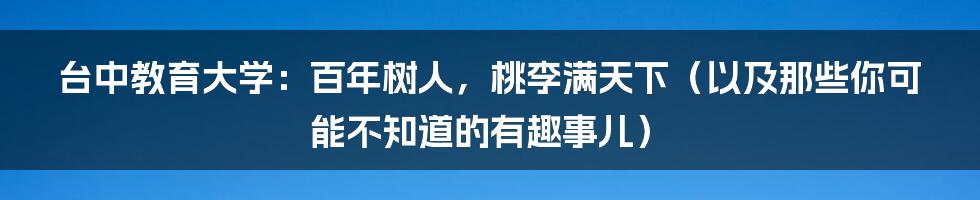 台中教育大学:百年树人,桃李满天下(以及那些你可能不知道的有趣事儿)