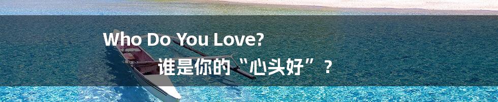 Who Do You Love? 谁是你的“心头好”？