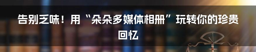 告别乏味!用“朵朵多媒体相册”玩转你的珍贵回忆