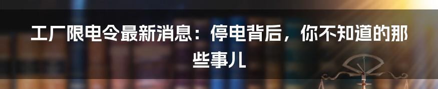 工厂限电令最新消息:停电背后,你不知道的那些事儿