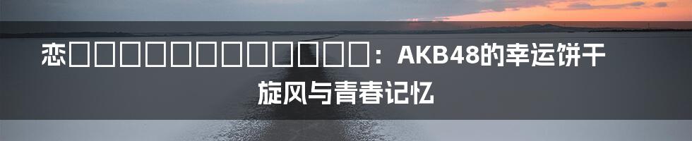 恋するフォーチュンクッキー:AKB48的幸运饼干旋风与青春记忆