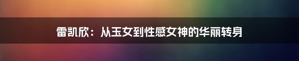 雷凯欣：从玉女到性感女神的华丽转身