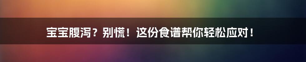宝宝腹泻?别慌!这份食谱帮你轻松应对!