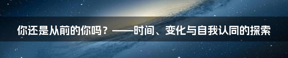 你还是从前的你吗？——时间、变化与自我认同的探索