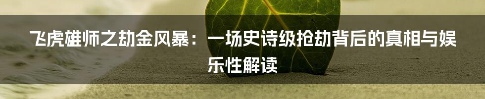 飞虎雄师之劫金风暴:一场史诗级抢劫背后的真相与娱乐性解读