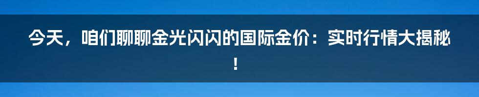 今天,咱们聊聊金光闪闪的国际金价:实时行情大揭秘!