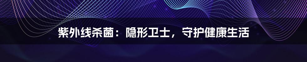 紫外线杀菌：隐形卫士，守护健康生活