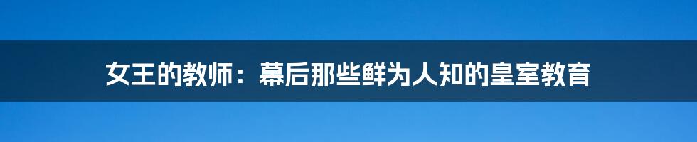 女王的教师:幕后那些鲜为人知的皇室教育