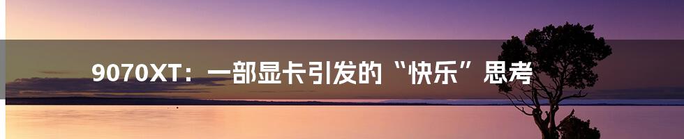 9070XT：一部显卡引发的“快乐”思考