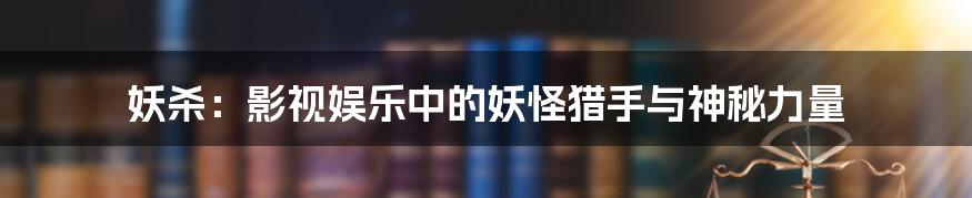 妖杀：影视娱乐中的妖怪猎手与神秘力量