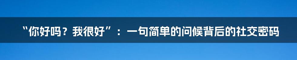 “你好吗?我很好”:一句简单的问候背后的社交密码