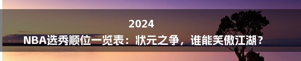2024 NBA选秀顺位一览表：状元之争，谁能笑傲江湖？