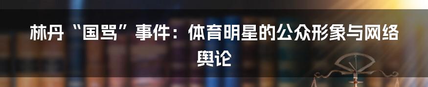 林丹“国骂”事件:体育明星的公众形象与网络舆论
