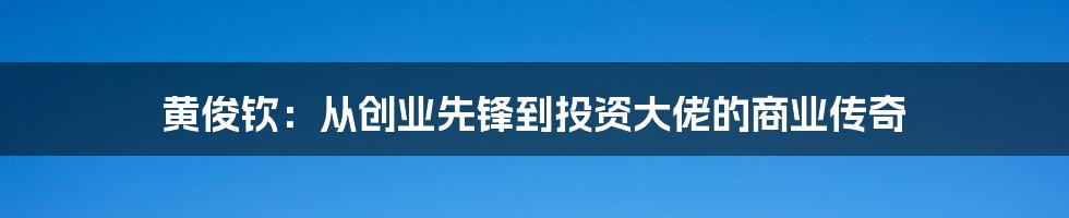 黄俊钦:从创业先锋到投资大佬的商业传奇