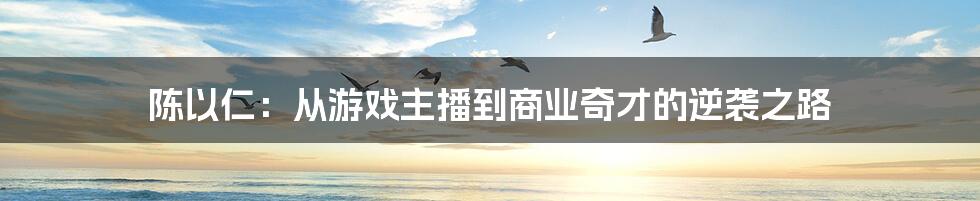 陈以仁:从游戏主播到商业奇才的逆袭之路
