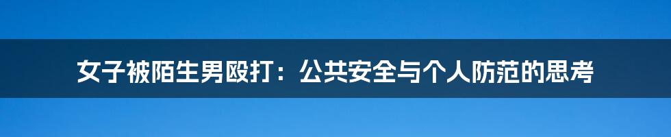 女子被陌生男殴打:公共安全与个人防范的思考
