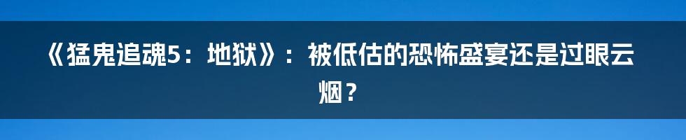 《猛鬼追魂5：地狱》：被低估的恐怖盛宴还是过眼云烟？