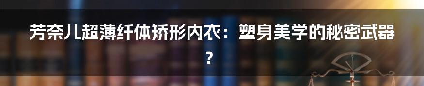 芳奈儿超薄纤体矫形内衣：塑身美学的秘密武器？